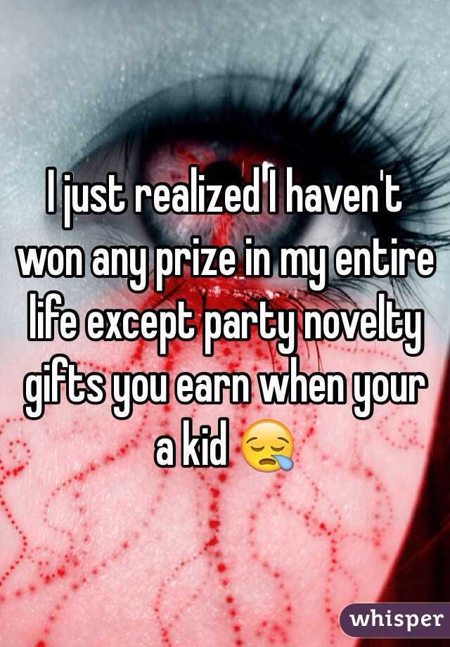 I just realized I haven't won any prize in my entire life except party novelty gifts you earn when your a kid 😪