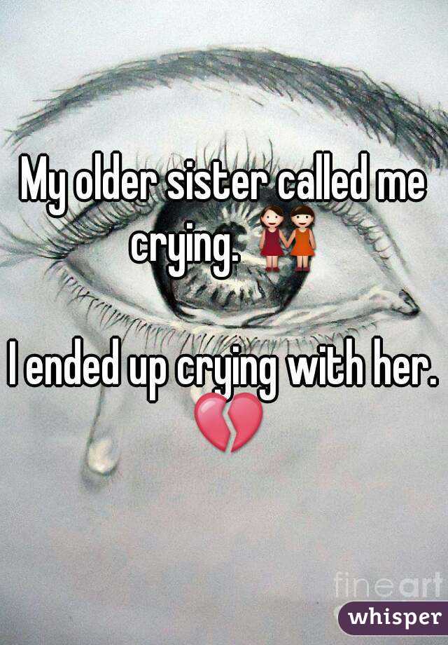 My older sister called me crying. 👭

I ended up crying with her. 💔