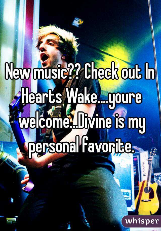 New music?? Check out In Hearts Wake....youre welcome...Divine is my personal favorite.