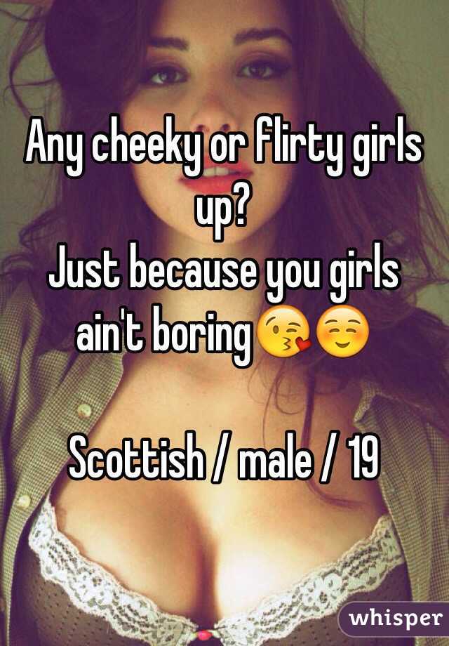 Any cheeky or flirty girls up? 
Just because you girls ain't boring😘☺️
 
Scottish / male / 19