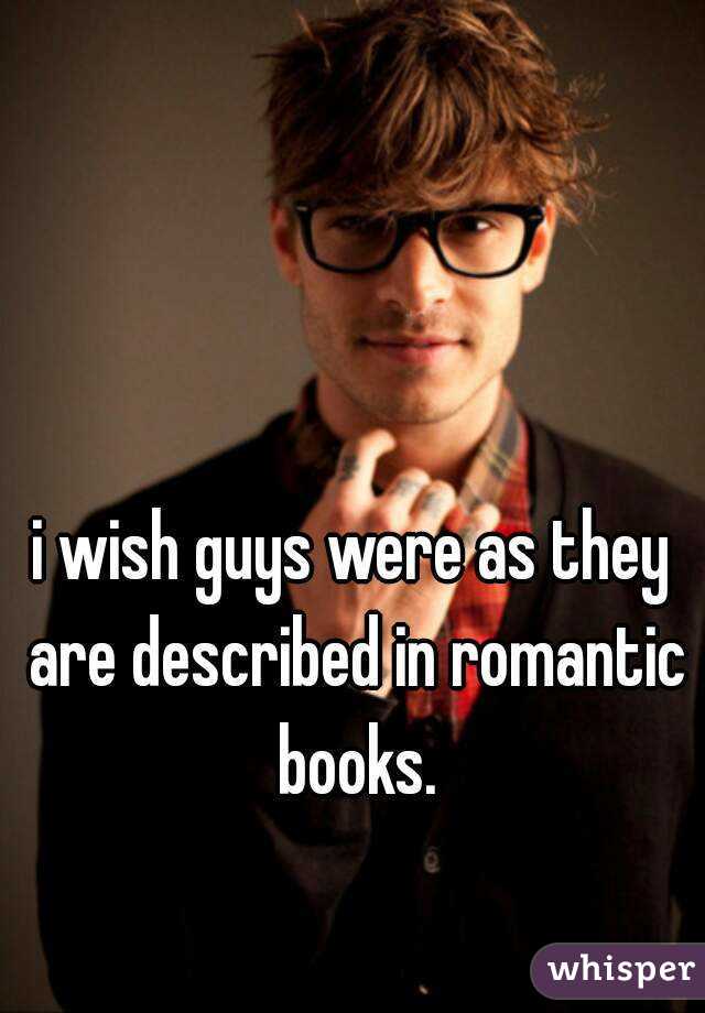 i wish guys were as they are described in romantic books.
