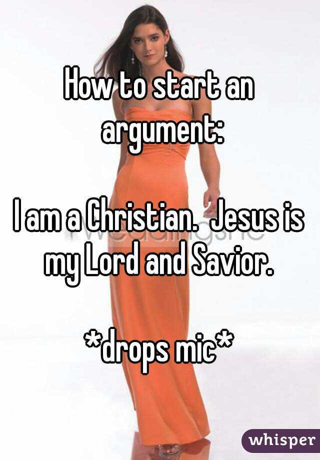 How to start an argument:

I am a Christian.  Jesus is my Lord and Savior. 

*drops mic*