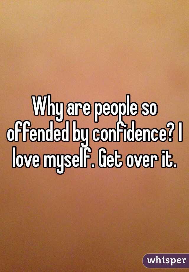 Why are people so offended by confidence? I love myself. Get over it. 