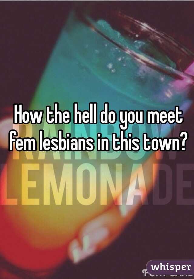 How the hell do you meet fem lesbians in this town?