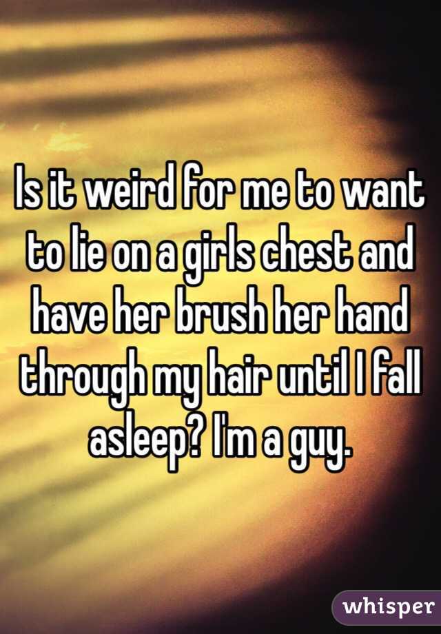 Is it weird for me to want to lie on a girls chest and have her brush her hand through my hair until I fall asleep? I'm a guy.
