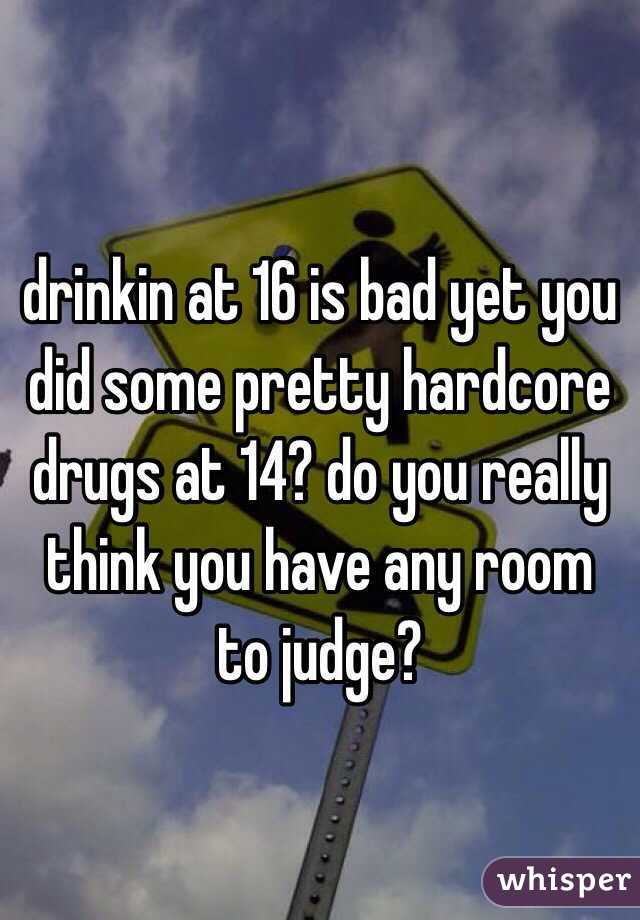 drinkin at 16 is bad yet you did some pretty hardcore drugs at 14? do you really think you have any room to judge?