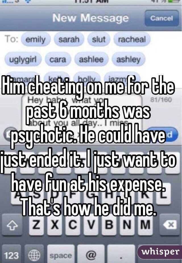 Him cheating on me for the past 6 months was psychotic. He could have just ended it. I just want to have fun at his expense. That's how he did me.
