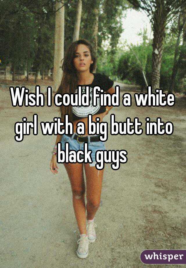 Wish I could find a white girl with a big butt into black guys 