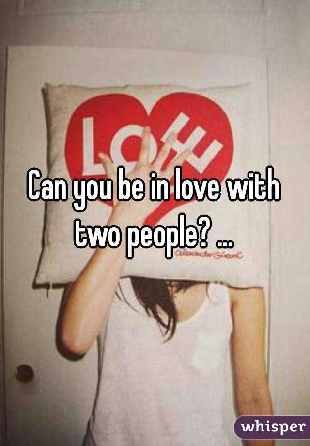 Can you be in love with two people? ... 