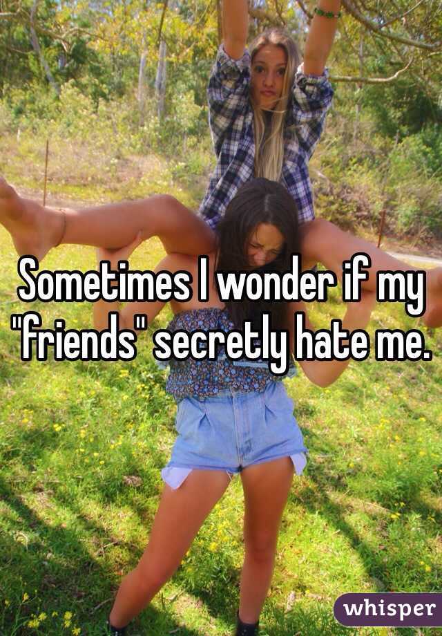 Sometimes I wonder if my "friends" secretly hate me.