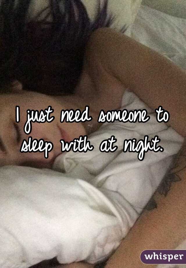 I just need someone to sleep with at night. 