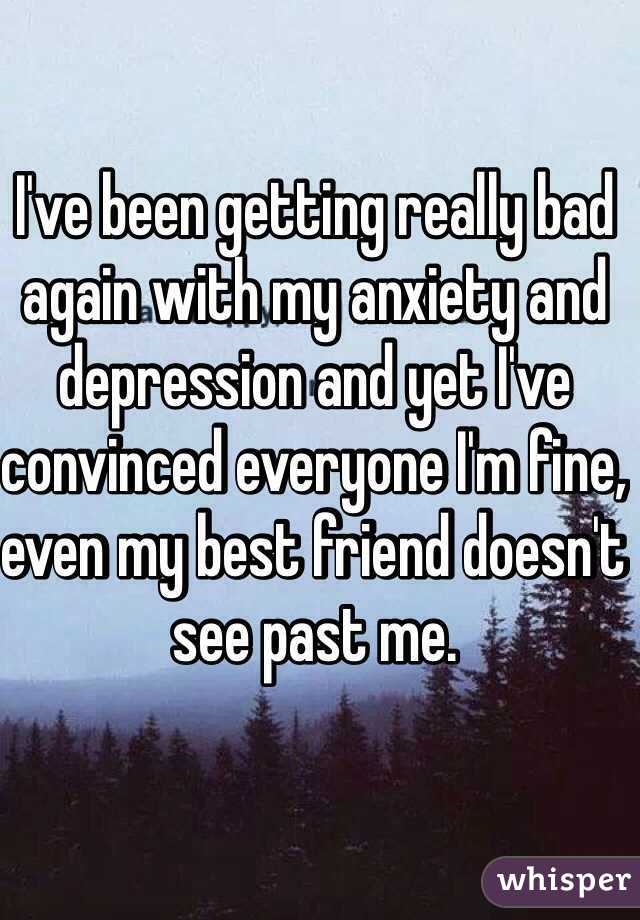I've been getting really bad again with my anxiety and depression and yet I've convinced everyone I'm fine, even my best friend doesn't see past me.
