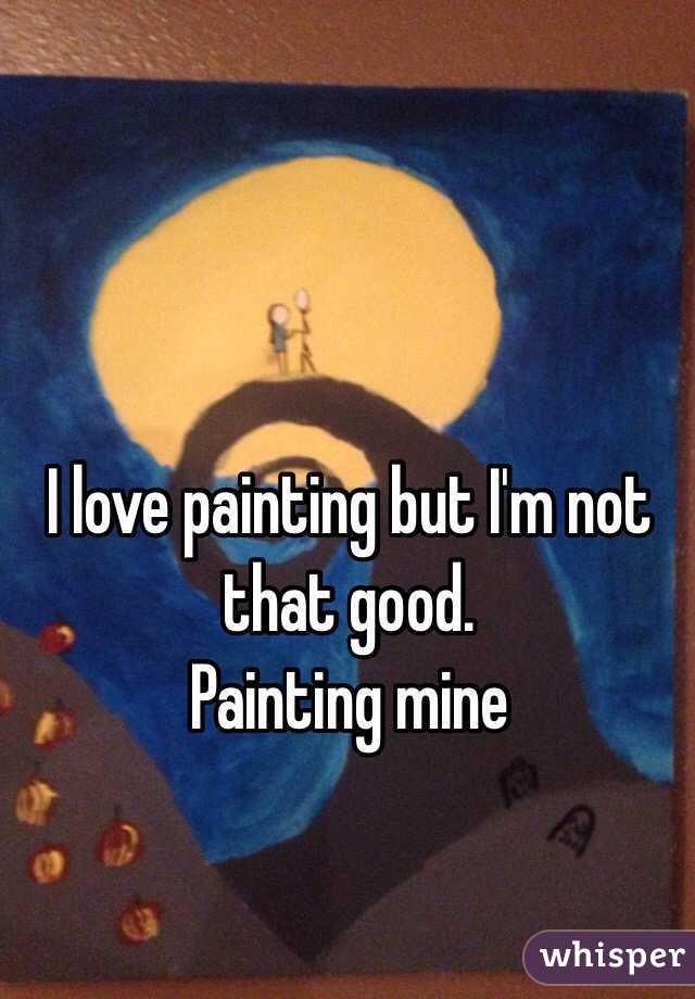I love painting but I'm not that good.
Painting mine 