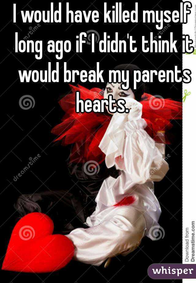 I would have killed myself long ago if I didn't think it would break my parents hearts. 