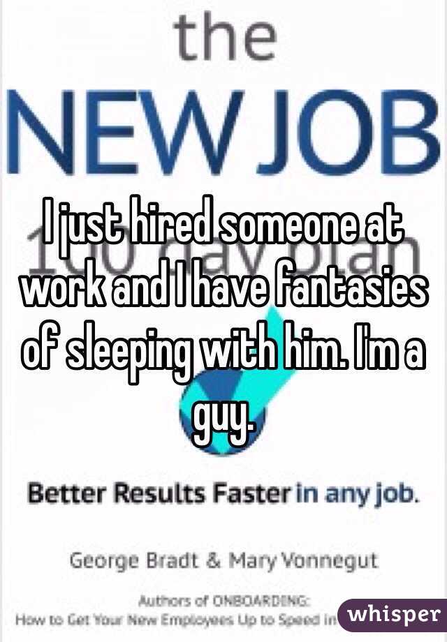 I just hired someone at work and I have fantasies of sleeping with him. I'm a guy. 