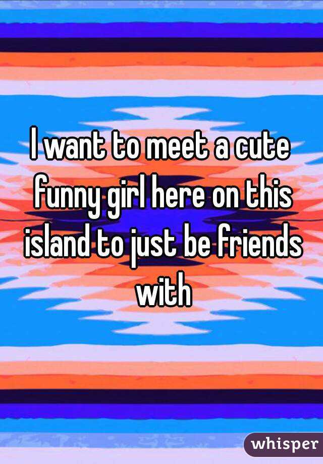 I want to meet a cute funny girl here on this island to just be friends with
