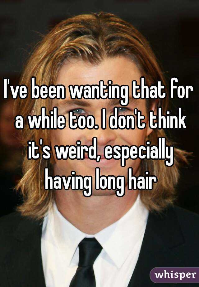 I've been wanting that for a while too. I don't think it's weird, especially having long hair