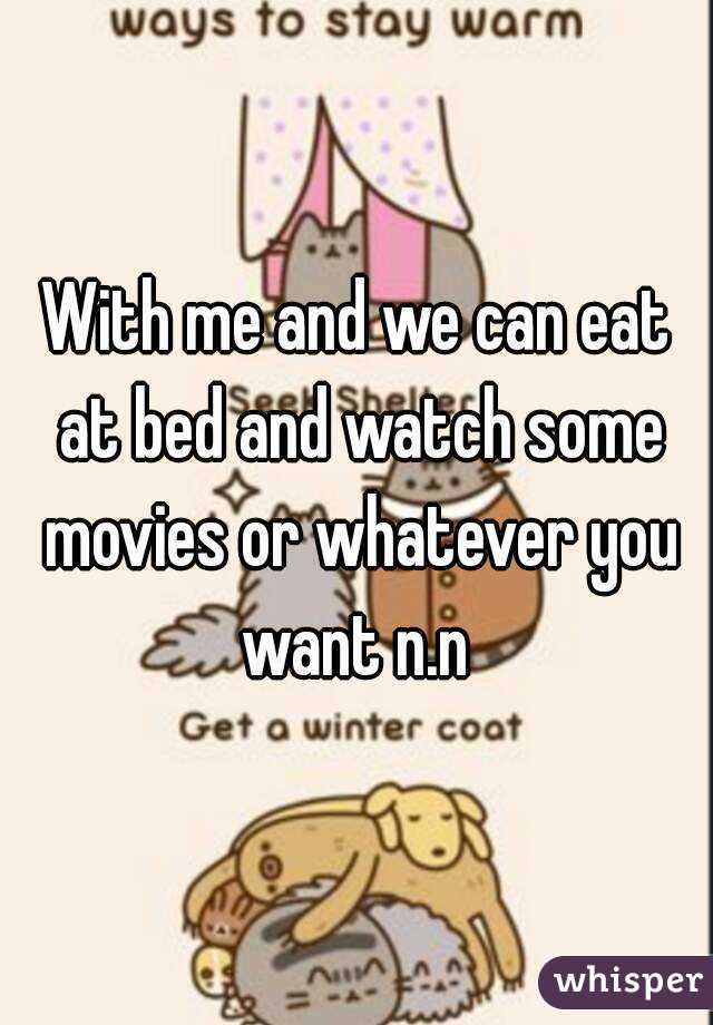 With me and we can eat at bed and watch some movies or whatever you want n.n 