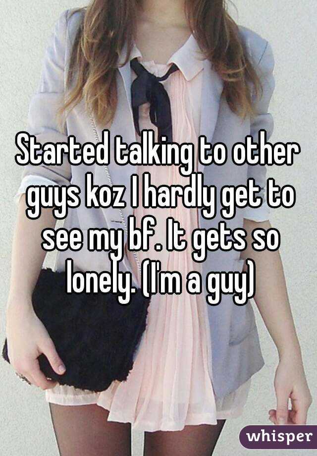 Started talking to other guys koz I hardly get to see my bf. It gets so lonely. (I'm a guy)