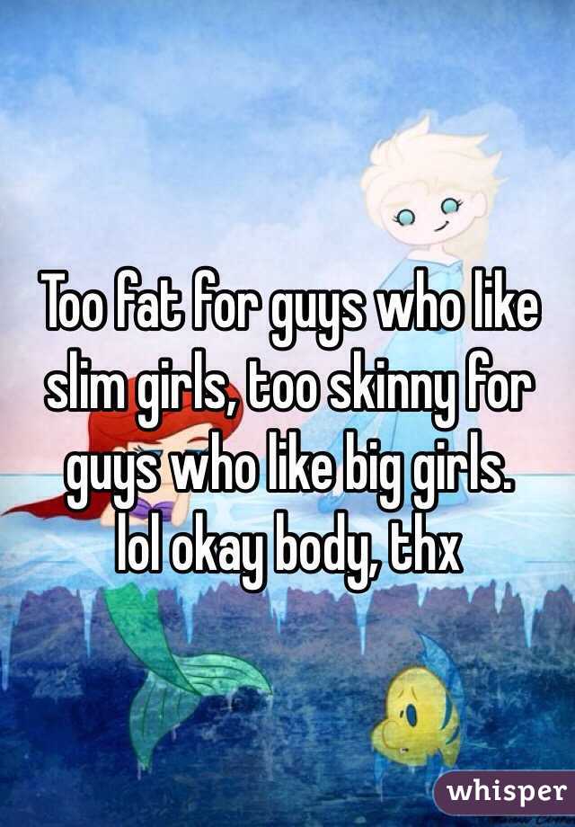 Too fat for guys who like slim girls, too skinny for guys who like big girls. 
lol okay body, thx