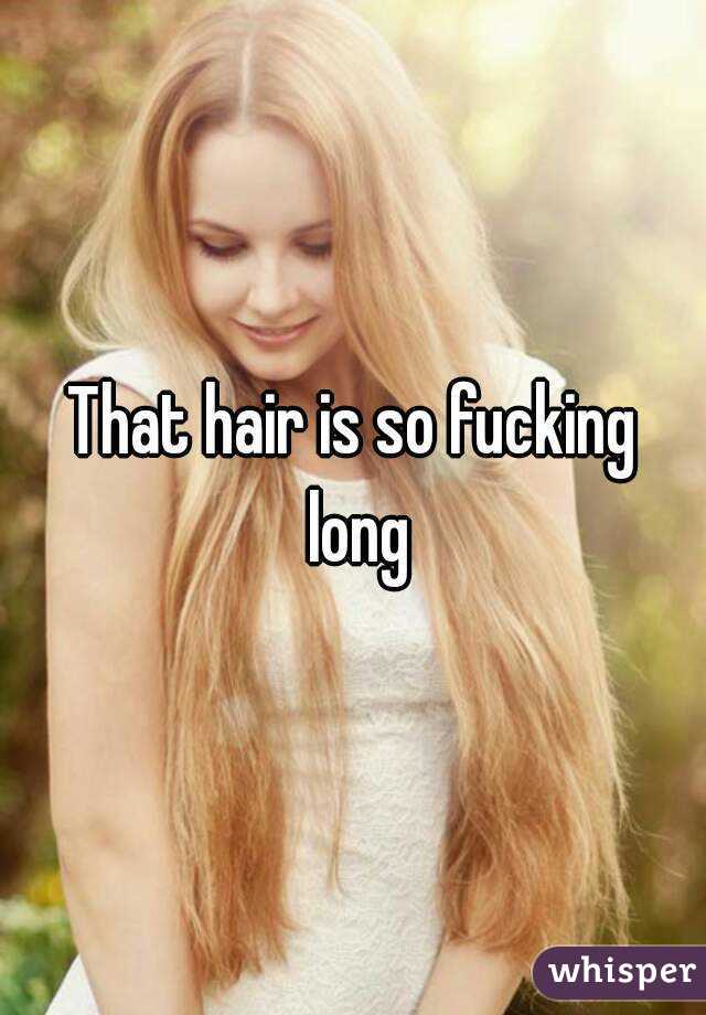 That hair is so fucking long