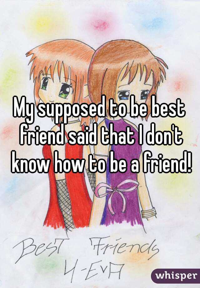 My supposed to be best friend said that I don't know how to be a friend!