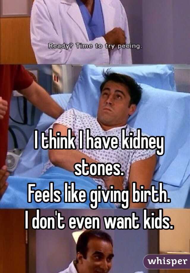 I think I have kidney stones. 
Feels like giving birth. 
I don't even want kids. 