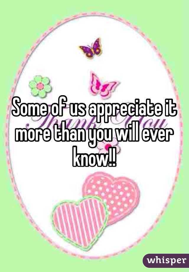 Some of us appreciate it more than you will ever know!! 