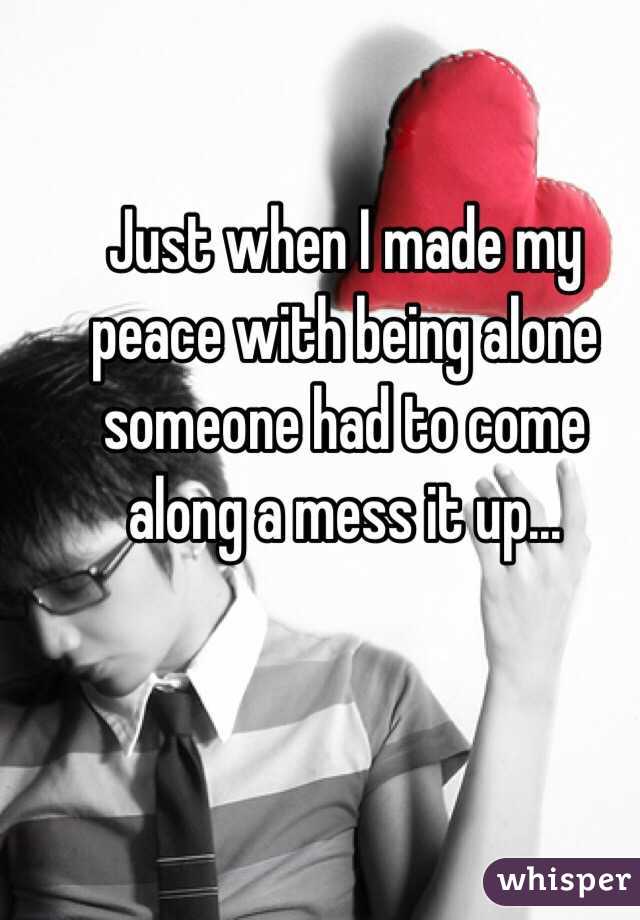 Just when I made my peace with being alone someone had to come along a mess it up...