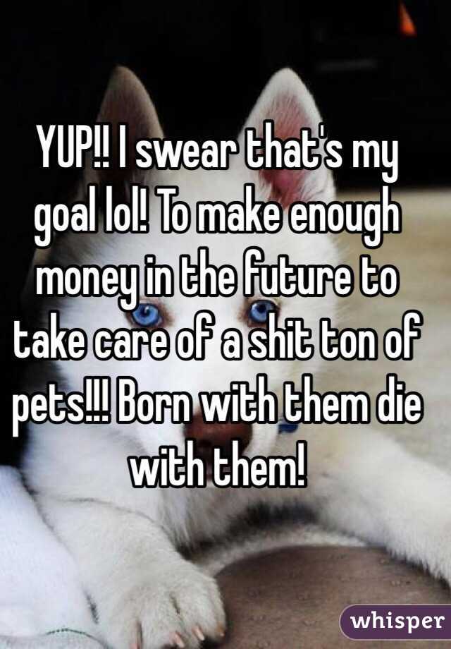YUP!! I swear that's my goal lol! To make enough money in the future to take care of a shit ton of pets!!! Born with them die with them! 