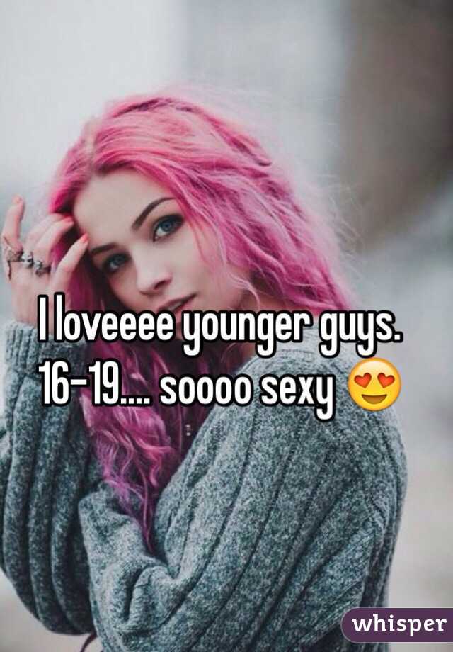I loveeee younger guys. 16-19.... soooo sexy 😍 