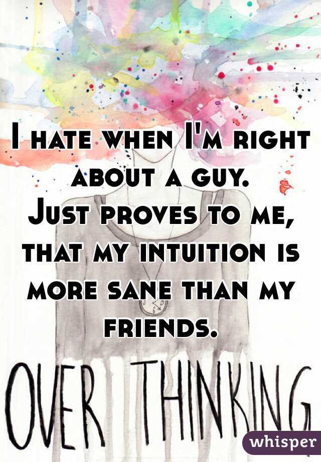 I hate when I'm right about a guy. 
Just proves to me, that my intuition is more sane than my friends.