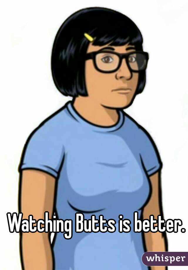 Watching Butts is better.