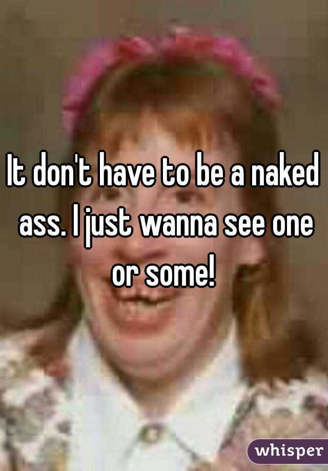 It don't have to be a naked ass. I just wanna see one or some! 