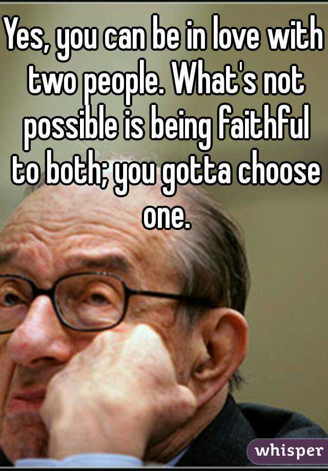 Yes, you can be in love with two people. What's not possible is being faithful to both; you gotta choose one.