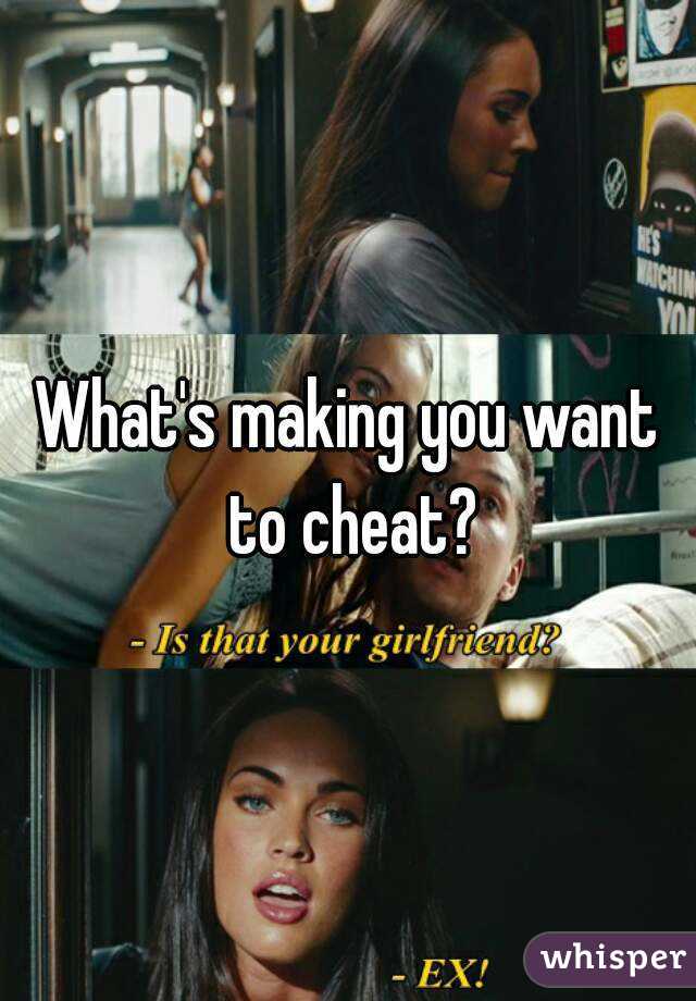 What's making you want to cheat?
