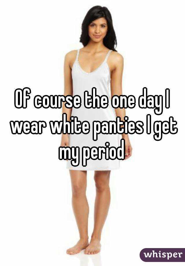 Of course the one day I wear white panties I get my period 