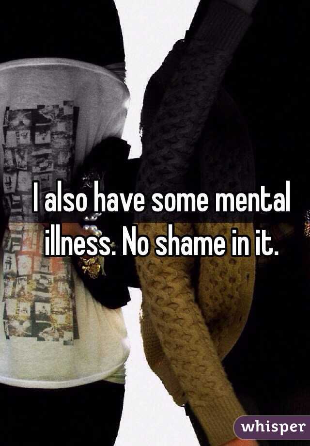 I also have some mental illness. No shame in it. 