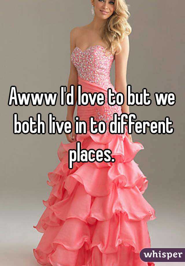 Awww I'd love to but we both live in to different places. 