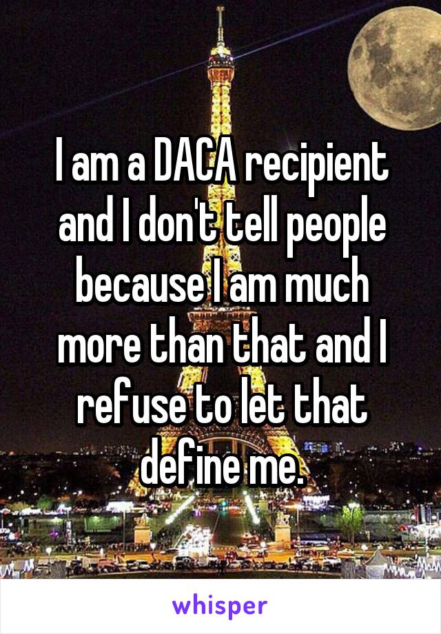 I am a DACA recipient and I don't tell people because I am much more than that and I refuse to let that define me.