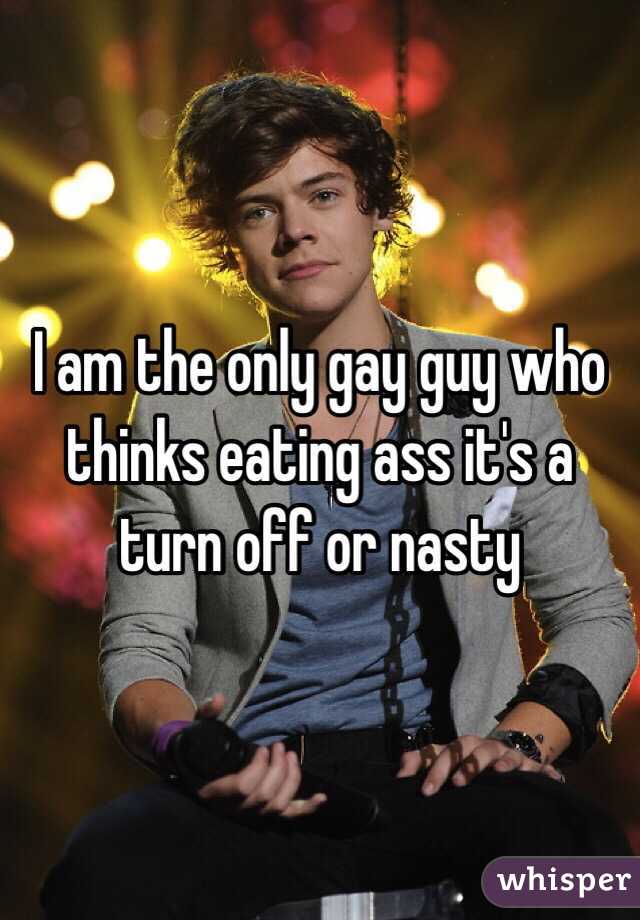 I am the only gay guy who thinks eating ass it's a turn off or nasty 