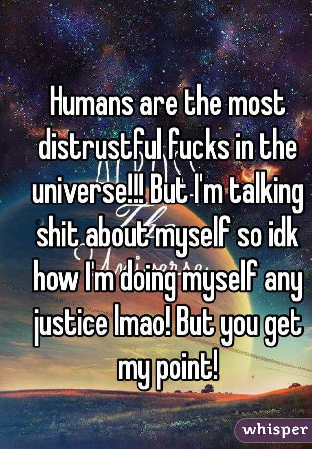 Humans are the most distrustful fucks in the universe!!! But I'm talking shit about myself so idk how I'm doing myself any justice lmao! But you get my point! 