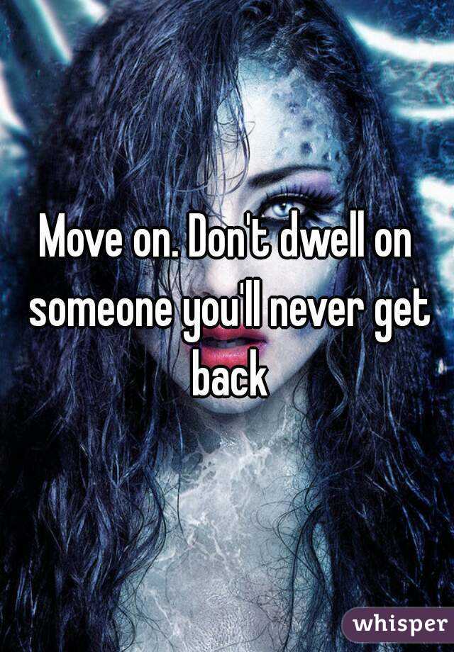Move on. Don't dwell on someone you'll never get back