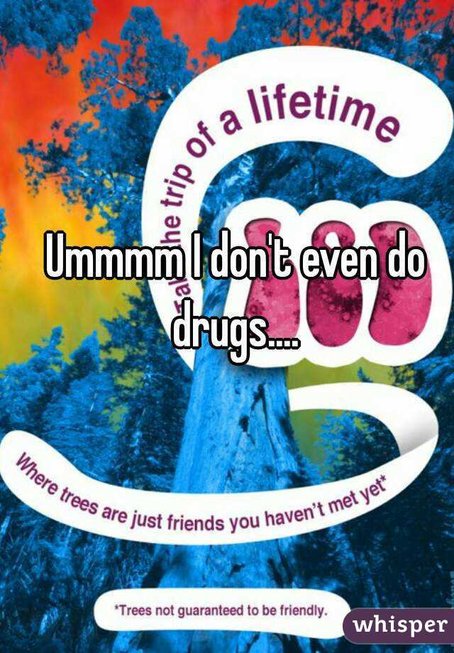 Ummmm I don't even do drugs.... 