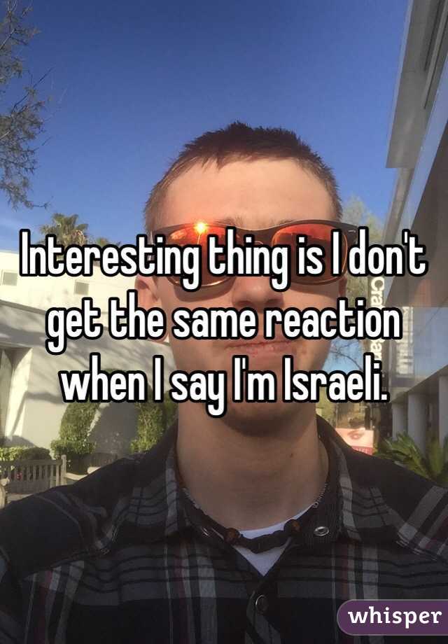 Interesting thing is I don't get the same reaction when I say I'm Israeli.