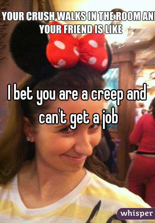 I bet you are a creep and can't get a job