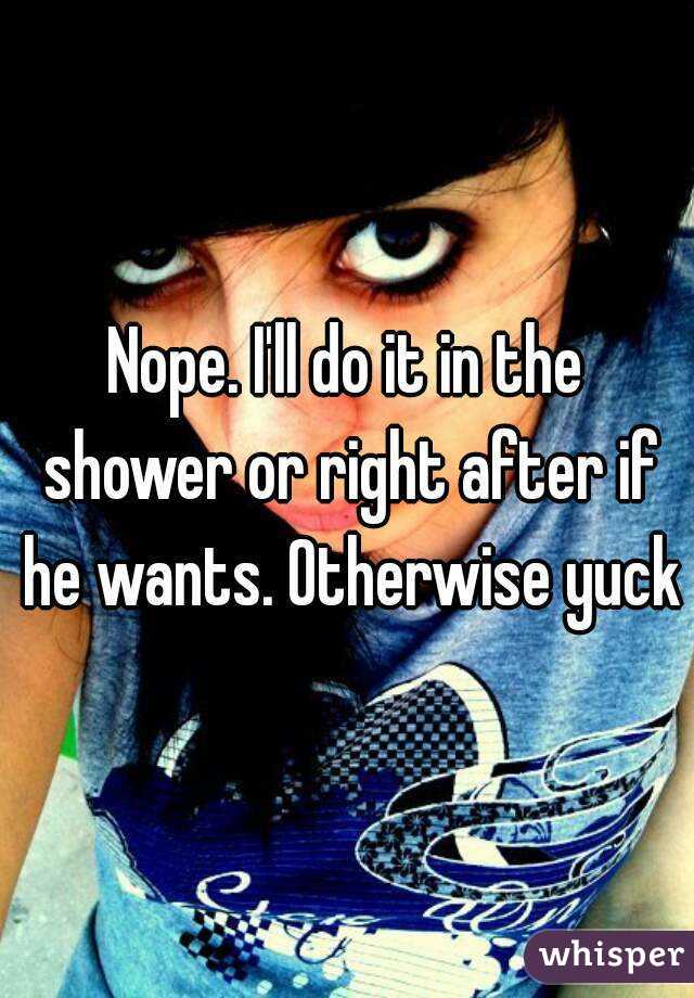 Nope. I'll do it in the shower or right after if he wants. Otherwise yuck