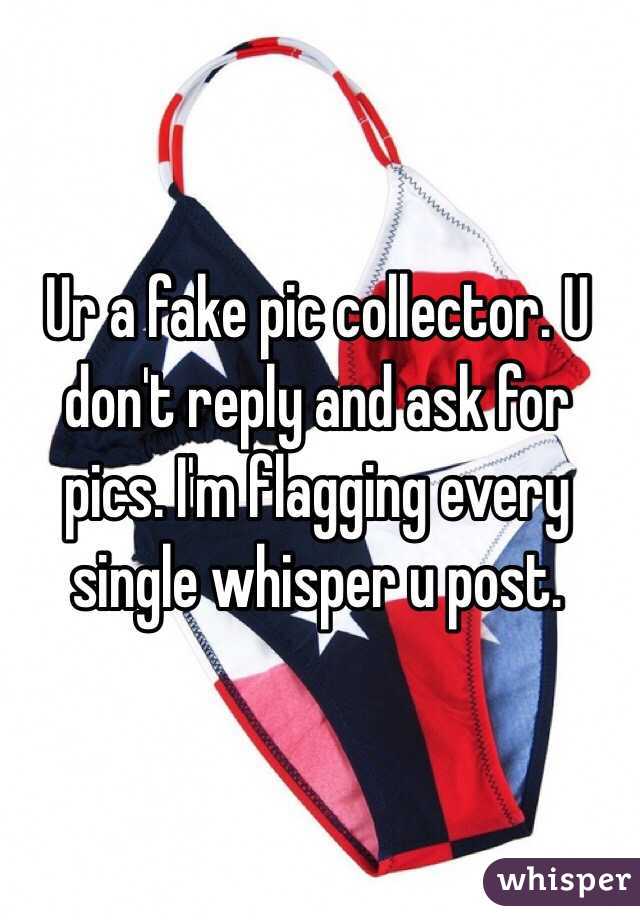 Ur a fake pic collector. U don't reply and ask for pics. I'm flagging every single whisper u post. 