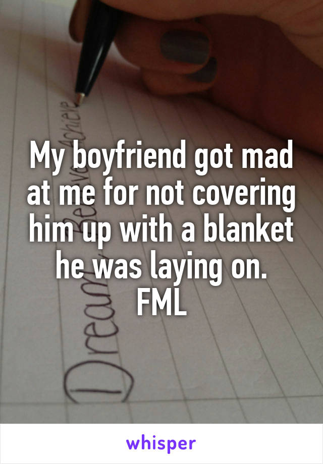 My boyfriend got mad at me for not covering him up with a blanket he was laying on.
FML