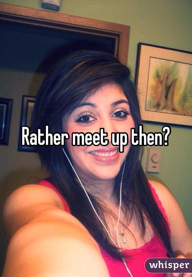 Rather meet up then? 